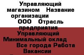 Управляющий магазином › Название организации ­ O’stin, ООО › Отрасль предприятия ­ Управляющий › Минимальный оклад ­ 46 000 - Все города Работа » Вакансии   . Башкортостан респ.,Баймакский р-н